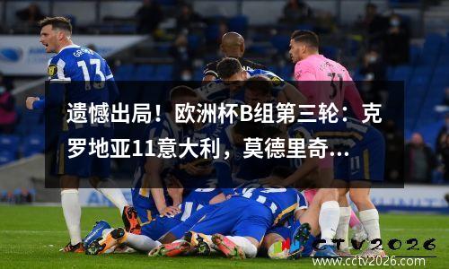 遗憾出局！欧洲杯B组第三轮：克罗地亚11意大利，莫德里奇建功