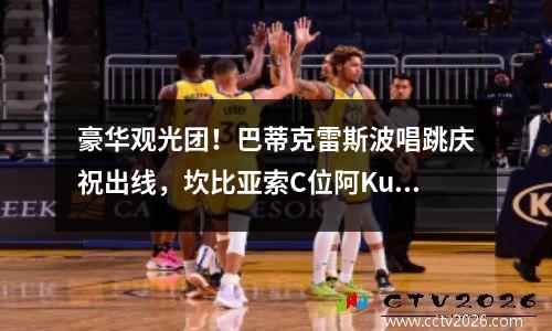 豪华观光团！巴蒂克雷斯波唱跳庆祝出线，坎比亚索C位阿Kun叨陪末座