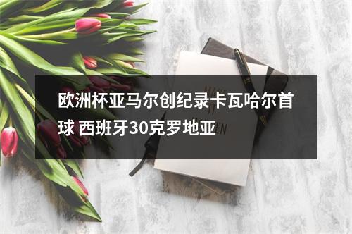 欧洲杯亚马尔创纪录卡瓦哈尔首球 西班牙30克罗地亚