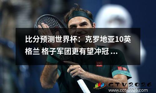 比分预测世界杯：克罗地亚10英格兰 格子军团更有望冲冠