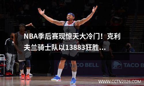NBA季后赛现惊天大冷门！克利夫兰骑士队以13883狂胜热火队