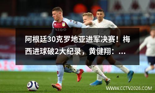 阿根廷30克罗地亚进军决赛！梅西进球破2大纪录，黄健翔：梅西距离冠军、距离封王越来越近