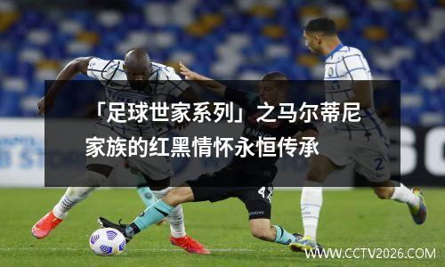 「足球世家系列」之马尔蒂尼家族的红黑情怀永恒传承