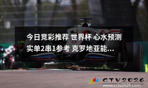 今日竞彩推荐 世界杯 心水预测实单2串1参考 克罗地亚能否力克强敌？