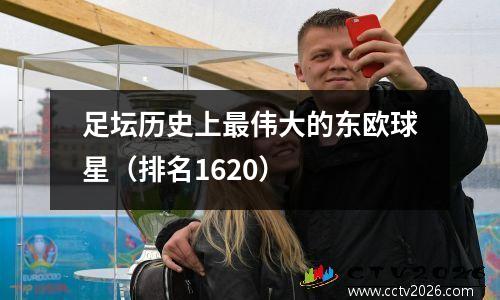 足坛历史上最伟大的东欧球星（排名1620）