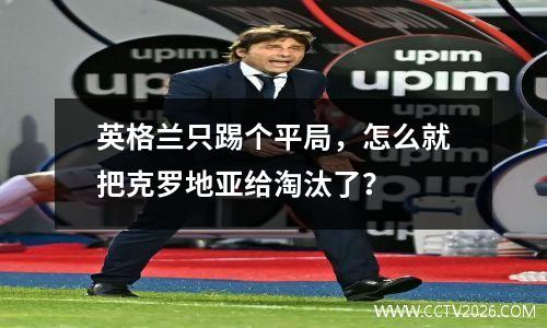 英格兰只踢个平局，怎么就把克罗地亚给淘汰了？