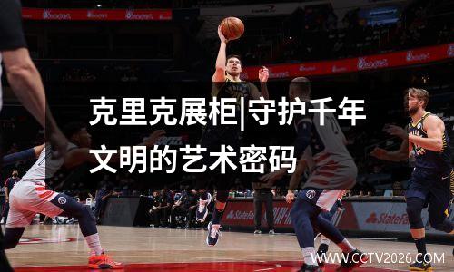 克里克展柜|守护千年文明的艺术密码