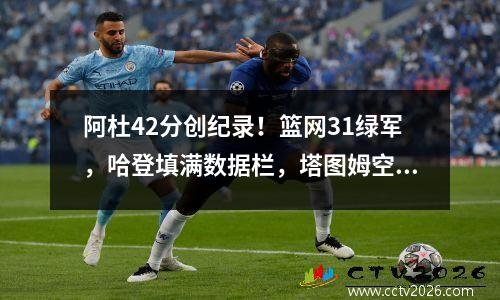 阿杜42分创纪录！篮网31绿军，哈登填满数据栏，塔图姆空砍40分
