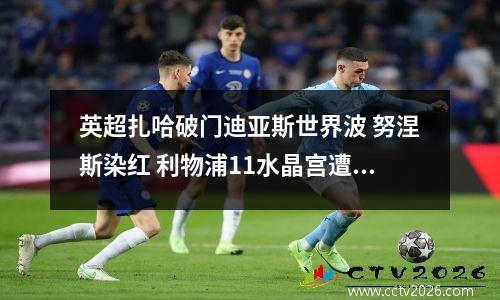 英超扎哈破门迪亚斯世界波 努涅斯染红 利物浦11水晶宫遭遇两连平