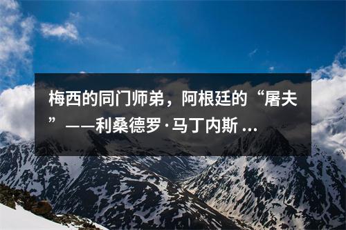 梅西的同门师弟，阿根廷的“屠夫”——利桑德罗·马丁内斯