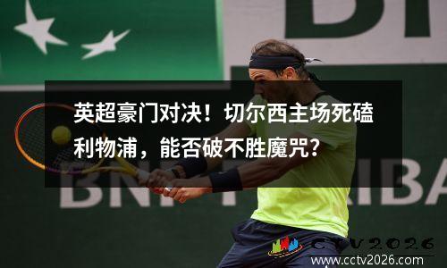 英超豪门对决！切尔西主场死磕利物浦，能否破不胜魔咒？
