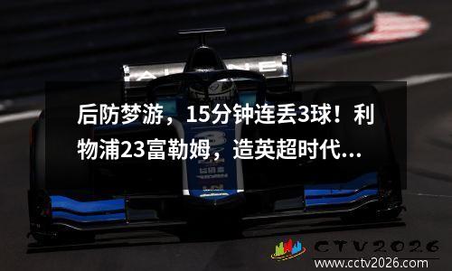 后防梦游，15分钟连丢3球！利物浦23富勒姆，造英超时代耻辱纪录