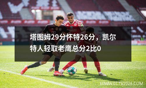 塔图姆29分怀特26分，凯尔特人轻取老鹰总分2比0