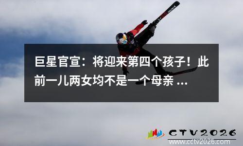 巨星官宣：将迎来第四个孩子！此前一儿两女均不是一个母亲
