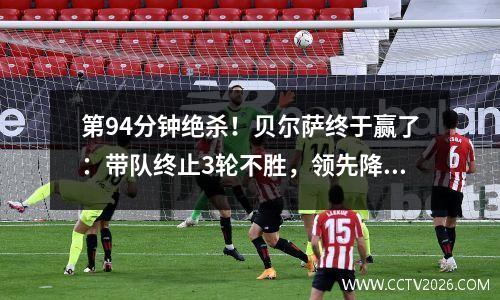 第94分钟绝杀！贝尔萨终于赢了：带队终止3轮不胜，领先降级区5分
