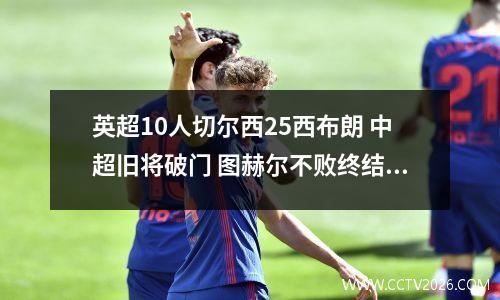 英超10人切尔西25西布朗 中超旧将破门 图赫尔不败终结
