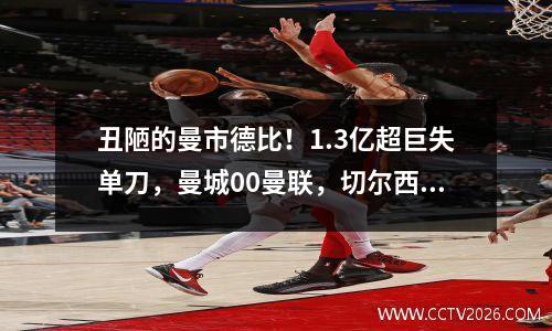 丑陋的曼市德比！1.3亿超巨失单刀，曼城00曼联，切尔西笑纳大礼