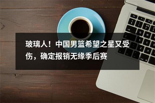 玻璃人！中国男篮希望之星又受伤，确定报销无缘季后赛