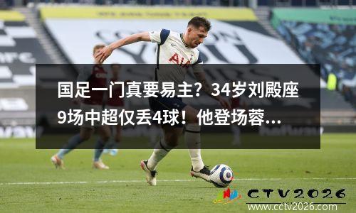 国足一门真要易主？34岁刘殿座9场中超仅丢4球！他登场蓉城仍不败