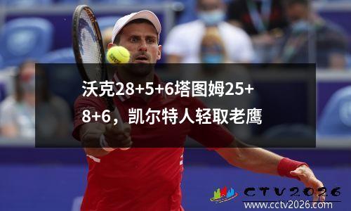 沃克28+5+6塔图姆25+8+6，凯尔特人轻取老鹰