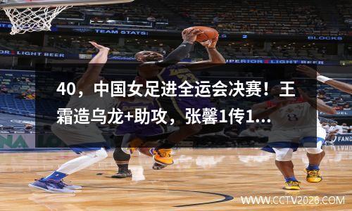 40，中国女足进全运会决赛！王霜造乌龙+助攻，张馨1传1射