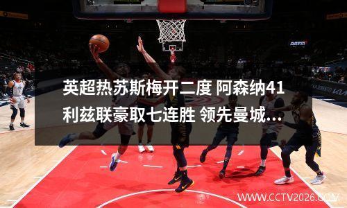 英超热苏斯梅开二度 阿森纳41利兹联豪取七连胜 领先曼城8分