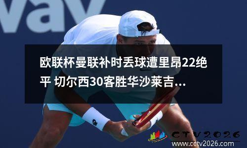 欧联杯曼联补时丢球遭里昂22绝平 切尔西30客胜华沙莱吉亚