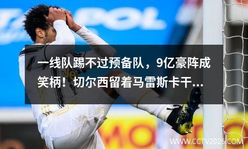 一线队踢不过预备队，9亿豪阵成笑柄！切尔西留着马雷斯卡干嘛？