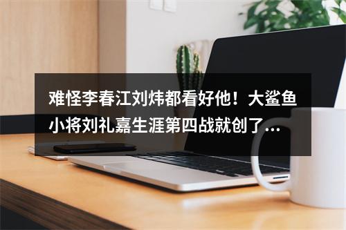 难怪李春江刘炜都看好他！大鲨鱼小将刘礼嘉生涯第四战就创了纪录