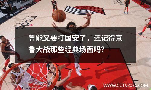 鲁能又要打国安了，还记得京鲁大战那些经典场面吗？