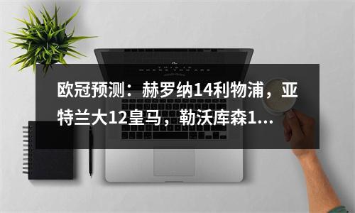 欧冠预测：赫罗纳14利物浦，亚特兰大12皇马，勒沃库森12国米