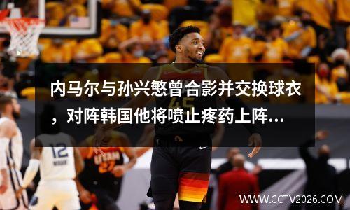 内马尔与孙兴慜曾合影并交换球衣，对阵韩国他将喷止疼药上阵