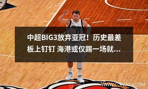 中超BIG3放弃亚冠！历史最差板上钉钉 海港或仅踢一场就出局
