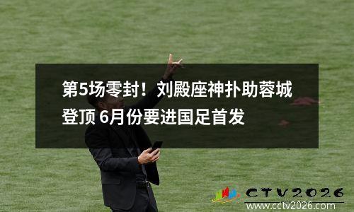 第5场零封！刘殿座神扑助蓉城登顶 6月份要进国足首发
