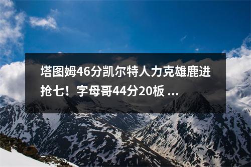 塔图姆46分凯尔特人力克雄鹿进抢七！字母哥44分20板