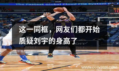 这一同框，网友们都开始质疑刘宇的身高了