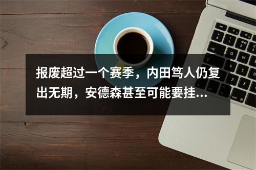 报废超过一个赛季，内田笃人仍复出无期，安德森甚至可能要挂靴
