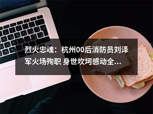 烈火忠魂：杭州00后消防员刘泽军火场殉职 身世坎坷感动全国