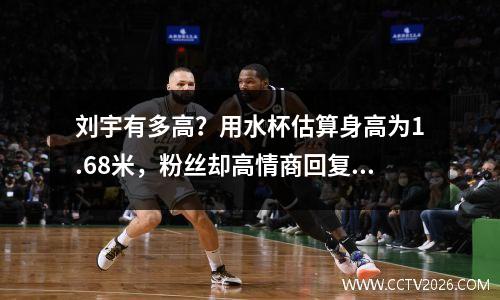 刘宇有多高？用水杯估算身高为1.68米，粉丝却高情商回复