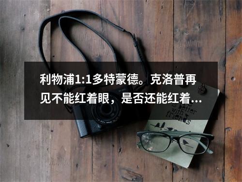 利物浦1:1多特蒙德。克洛普再见不能红着眼，是否还能红着脸？
