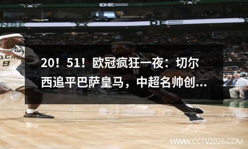 20！51！欧冠疯狂一夜：切尔西追平巴萨皇马，中超名帅创纪录