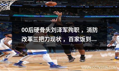 00后硬骨头刘泽军殉职 ，消防改革三把刀现状 ，百家饭到焦炭的代价
