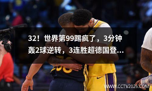 32！世界第99踢疯了，3分钟轰2球逆转，3连胜超德国登顶