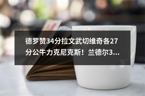 德罗赞34分拉文武切维奇各27分公牛力克尼克斯！兰德尔30+12