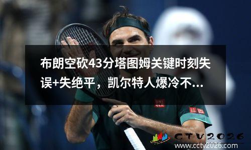 布朗空砍43分塔图姆关键时刻失误+失绝平，凯尔特人爆冷不敌火箭