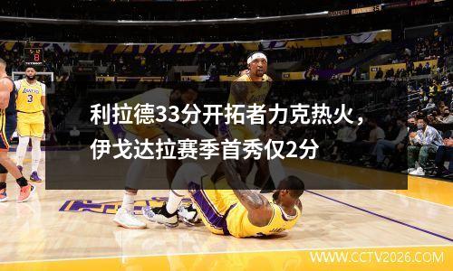 利拉德33分开拓者力克热火，伊戈达拉赛季首秀仅2分
