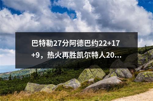 巴特勒27分阿德巴约22+17+9，热火再胜凯尔特人20领先