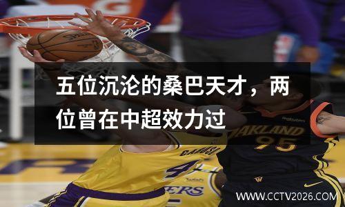 五位沉沦的桑巴天才，两位曾在中超效力过