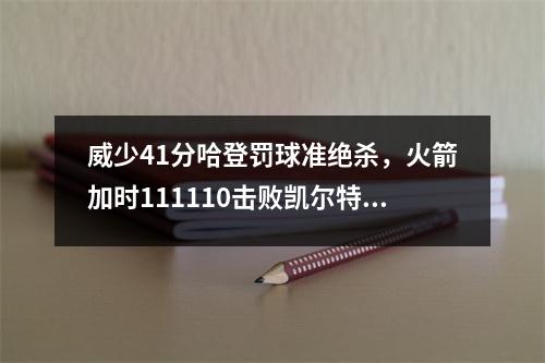 威少41分哈登罚球准绝杀，火箭加时111110击败凯尔特人