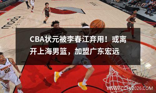 CBA状元被李春江弃用！或离开上海男篮，加盟广东宏远